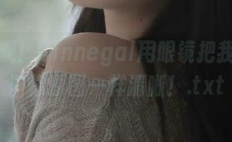 快来围观！Vinnegal用眼镜把我的心照得像原图一样清晰！.txt