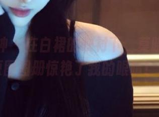 头条女神 – 在白裙的映衬下，莫晓希带来的原图图册惊艳了我的眼睛！.txt