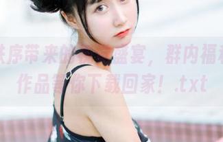 少女秩序带来的视觉盛宴，群内福利优秀作品等你下载回家！.txt