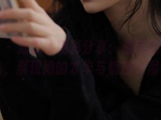 星颜社 – 潘思沁精彩分享：最新剧情写真作品，展现她的才华与情感深度.txt
