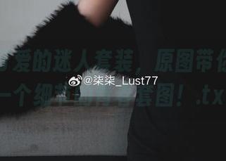 柒柒不可爱的迷人套装，原图带你感受每一个细节的青春套图！.txt