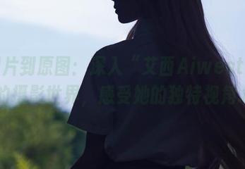从图片到原图：深入“艾西Aiwest少女”的摄影世界，感受她的独特视角.txt