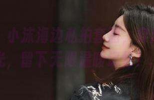袜啵啵 – 小沫海边私拍套图，穿越浪花与阳光，留下无限温暖记忆！.txt