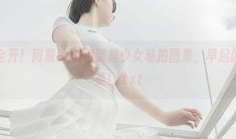 美颜滤镜全开！阿薰kaOri清晨少女私拍图集，早起的鸟儿没她美！.txt